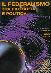 Il federalismo tra filosofia e politica. Atti del Convegno del Centro per la filosofia italiana (Budoni, 27-29 ottobre 1997) libro di Collu Ugo