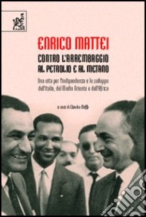 Enrico Mattei. Contro l'arrembaggio al petrolio e al metano. Una vita per l'indipendenza e lo sviluppo dell'Italia, del Medio Oriente e dell'Africa libro di Moffa Claudio