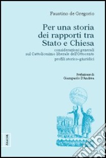 Per una storia dei rapporti fra Stato e Chiesa. Considerazioni generali sul cattolicesimo liberale dell'Ottocento. Profili storico-giuridici libro di De Gregorio Faustino