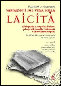 Variazioni sul tema della laicità. Dialogando a proposito di alcuni principi del Concilio Vaticano II e della libertà religiosa libro di De Gregorio Faustino; Sartori Giovanni; Bellini Piero