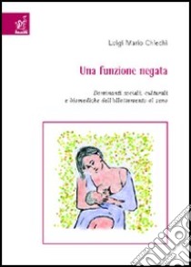 Una funzione negata. Dominanti sociali, culturali e biomediche dell'allattamento al seno libro di Chiechi Luigi M.