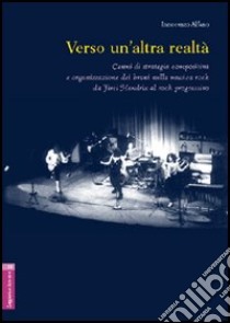 Verso un'altra realtà. Cenni di strategia compositiva e organizzazione dei brani nella musica rock da Jimi Hendrix al rock progressivo libro di Alfano Innocenzo