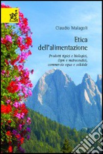 Etica dell'alimentazione. Prodotti tipici e biologici, OGM e nutraceutici, commercio equo e solidale libro di Malagoli Claudio