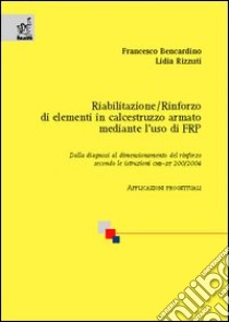 Riabilitazione/rinforzo di elementi in calcestruzzo armato mediante l'uso di FRP. Dalla diagnosi al dimensionamento del rinforzo secondo le istruzioni CNR-DT 200/200 libro di Bencardino Francesco; Rizzuti Lidia