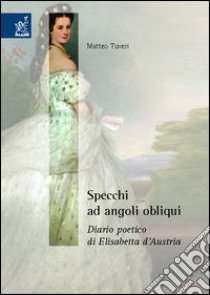 Specchi ad angoli obliqui. Diario poetico di Elisabetta d'Austria libro di Tuveri Matteo