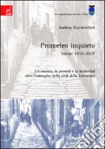 Prometeo inquieto. Trieste 1855-1937. L'economia, la povertà e la modernità oltre l'immagine della letteratura libro di Scartabellati Andrea