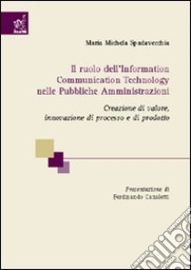 Il ruolo dell'information communication technology nelle pubbliche amministrazioni. Cerazione di valore, innovazione di processo e di prodotto libro di Spadavecchi Maria M.