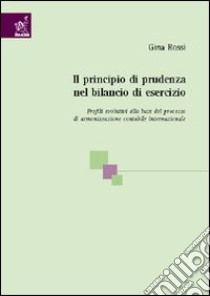 Il principio di prudenza nel bilancio di esercizio. Profili evolutivi alla luce del processo di armonizzazione contabile internazionale libro di Rossi Gina