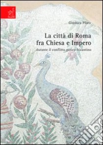 La città di Roma fra Chiesa e impero durante il conflitto gotico-bizantino libro di Pilara Gianluca