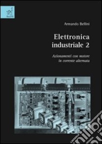 Elettronica industriale. Vol. 2: Azionamenti con motore in corrente alternata libro di Bellini Armando