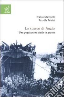 Lo sbarco di Anzio. Una popolazione civile in guerra libro di Martinelli Franco; Petrini Rossella