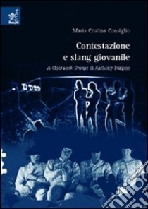 Contestazione e slang giovanile. A clockwork orange di Anthony Burgess libro di Consiglio M. Cristina