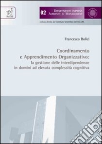 Coordinamento e apprendimento organizzativo. La gestione delle interdipendenze in domini ad elevata complessità cognitiva libro di Bolici Francesco