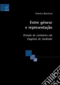 Entre génese e representaçao. Estudo de variantes em Eugénio de Andrade libro di Bertolazzi Federico