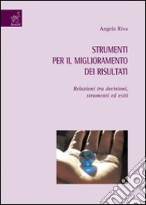 Strumenti per il miglioramento dei risultati. Relazioni tra decisioni, strumenti ed esiti libro di Riva Angelo