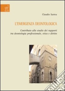 L'emergenza deontologica. Contributo allo studio dei rapporti tra deontologia professionale, etica e diritto libro di Sartea Claudio