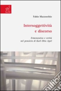 Intersoggettività e discorso. Ermeneutica e verità nel pensiero di Karl-Otto Apel libro di Mazzocchio Fabio