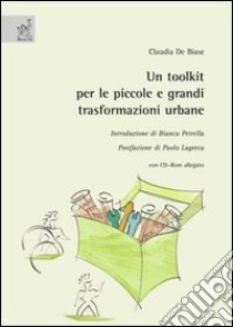 Un toolkit per le piccole e grandi trasformazioni urbane. Con CD-ROM libro di De Biase Claudia