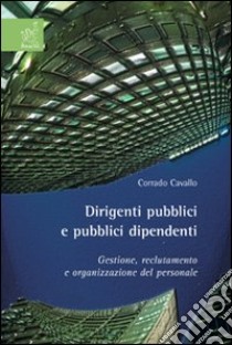 Dirigenti pubblici e pubblici dipendenti. Gestione, reclutamento e organizzazione del personale libro di Cavallo Corrado