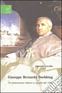 Giuseppe Bernardo Doebbing. Un francescano tedesco a cavallo del 1900 libro di Cavallo Corrado