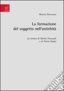 La formazione del soggetto nell'antichità. La lettura di Michel Foucault e di Pierre Hadot libro di Simonazzi Moreno