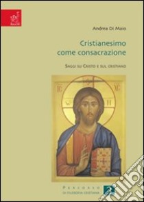 Cristianesimo come consacrazione. Saggi su Cristo e sul cristiano libro di Di Maio Andrea