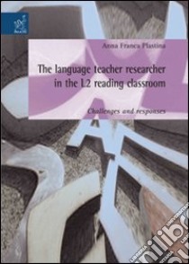 The language teacher researcher in the L2 reading classroom: challenges and responses libro di Plastina Anna F.