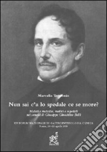 Nun sai c'a lo spedale ce se more? Malati e malattie, medici e ospedali nei sonetti di Giuseppe Gioachino Belli. Atti della Conferenza (Roma, 10-12 aprile 2003) libro di Teodonio Marcello