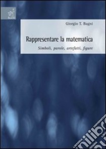 Rappresentare la matematica: simboli, parole, artefatti, figure libro di Bagni Giorgio T.