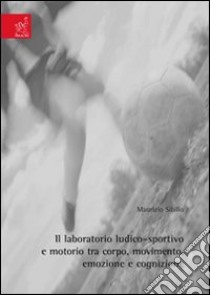 Il laboratorio ludico-sportivo e motorio tra corpo, movimento, emozione e cognizione libro di Sibilio Maurizio; D'Elia Francesca