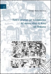 Fonti e strutture per la conoscenza del sistema idrico di Roma nel Medioevo libro di Annoscia Giorgia M.