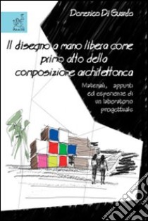 Il disegno a mano libera come primo atto della composizione architettonica. Materiali, appunti ed esperienze di un laboratorio progettuale libro di Di Guardo Domenico