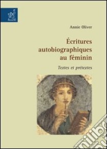 Écritures autobiographiques au féminin. Textes et prétextes libro di Oliver Annie