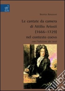 Le cantate da camera di Attilio Ariosti (1666-1729) nel contesto coevo libro di Barazzoni Beatrice