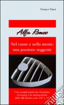 Alfa Romeo. Nel cuore e nella mente: una passione ruggente libro di Vinci Franco