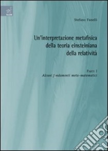 Un'interpretazione metafisica della teoria einsteiniana della relatività. Vol. 1: Alcuni fondamenti meta-matematici libro di Fanelli Stefano