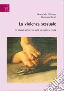 La violenza sessuale. Un viaggio attraverso miti, stereotipi e realtà libro di Di Renzo G. Carlo; Oscari Giovanna