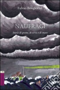 Naufragi. Storie di grotte, di terra e di mare libro di Bongiorno Fulvio