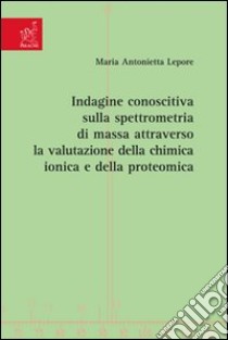 Indagine conoscitiva sulla spettrometria di massa attraverso la valutazione della chimica ionica e della proteomica libro di Lepore Maria Antonietta