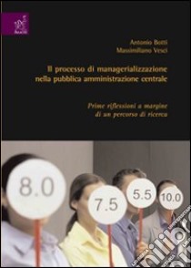 Il processo di managerializzazione nella pubblica amministrazione centrale. Prime riflessioni a margine di un percorso di ricerca libro di Botti Antonio; Vesci Massimiliano