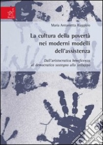 La cultura della povertà nei moderni modelli dell'assistenza. Dall'aristocratica beneficenza al democratico sostegno allo sviluppo libro di Ruggiero M. Antonietta