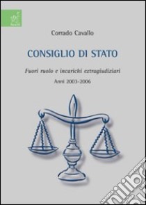 Consiglio di Stato. Fuori ruolo e incarichi extragiudiziari. Anni 2003-2006 libro di Cavallo Corrado