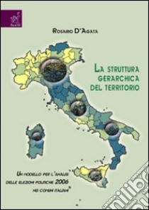 La struttura gerarchica del territorio. Un modello per l'analisi delle elezioni politiche 2006 nei comuni italiani libro di D'Agata Rosario