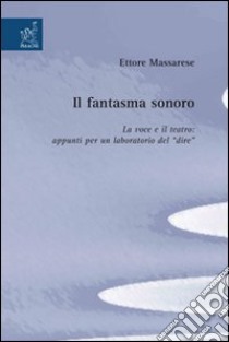 Il fantasma sonoro. La voce e il teatro. Appunti per un laboratorio del dire libro di Massarese Ettore