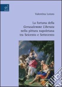 La fortuna della Gerusalemme liberata nella pittura napoletana tra Seicento e Settecento. Ediz. illustrata libro di Lotoro Valentina