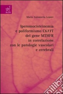 Iperomocisteinemia e poliformismo C677T del gene MTHFR in correlazione con le patologie vascolari e cerebrali libro di Lepore Maria Antonietta