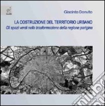 La costruzione del territorio urbano. Gli spazi verdi nella trasformazione della regione parigina libro di Donvito Giacinto