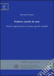 Produrre etanolo da mais. Vincoli e opportunità per il sistema agricolo mondiale libro di Ferrazzi Giovanni