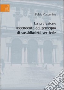 La proiezione ascendente del principio di sussidiarietà verticale libro di Costantino Fulvio