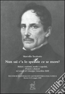 Nun sai c'a lo spedale ce se more? Malati e malattie, medici e ospedali, Francia e francesi nei sonetti di Giuseppe Gioachino Belli libro di Teodonio Marcello